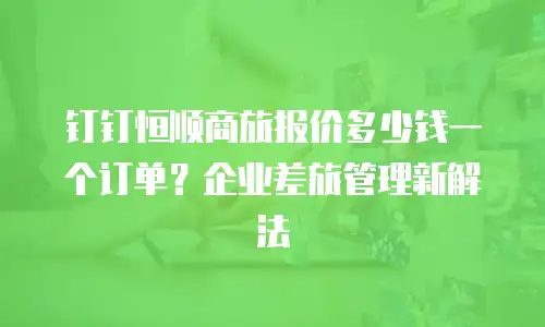 钉钉恒顺商旅报价多少钱一个订单？企业差旅管理新解法