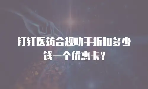 钉钉医药合规助手折扣多少钱一个优惠卡？