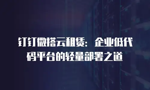 钉钉微搭云租赁：企业低代码平台的轻量部署之道