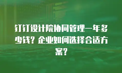 钉钉设计院协同管理一年多少钱？企业如何选择合适方案？