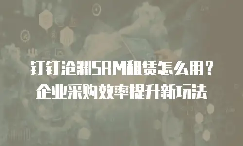钉钉沧渊SRM租赁怎么用？企业采购效率提升新玩法