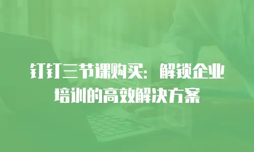 钉钉三节课购买：解锁企业培训的高效解决方案