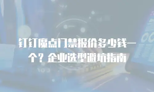 钉钉魔点门禁报价多少钱一个？企业选型避坑指南