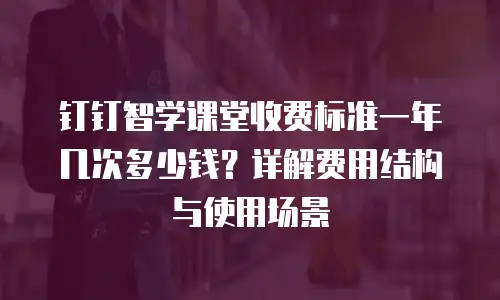 钉钉智学课堂收费标准一年几次多少钱？详解费用结构与使用场景
