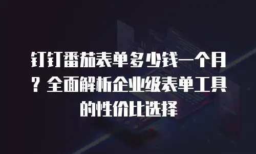 钉钉番茄表单多少钱一个月？全面解析企业级表单工具的性价比选择