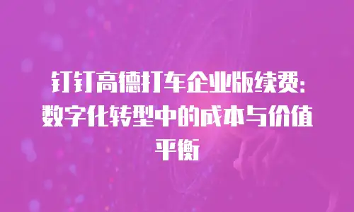 钉钉高德打车企业版续费：数字化转型中的成本与价值平衡