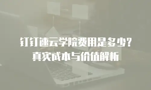 钉钉速云学院费用是多少？真实成本与价值解析