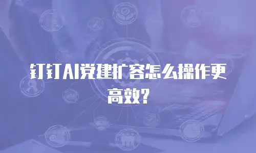 钉钉AI党建扩容怎么操作更高效？