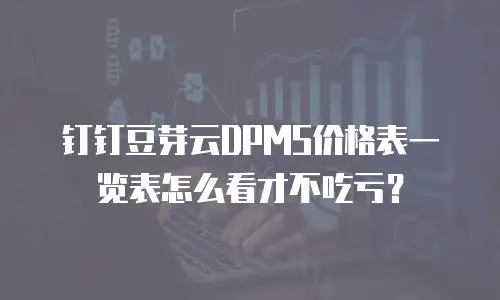 钉钉豆芽云DPMS价格表一览表怎么看才不吃亏？