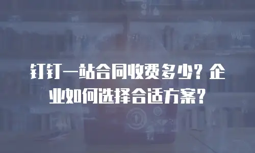 钉钉一站合同收费多少？企业如何选择合适方案？