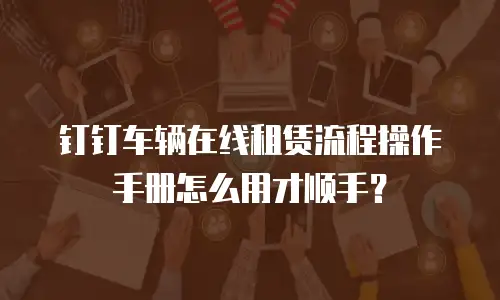 钉钉车辆在线租赁流程操作手册怎么用才顺手？