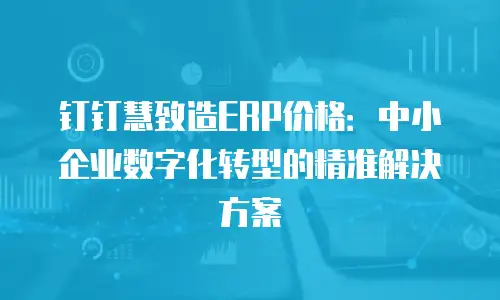 钉钉慧致造ERP价格：中小企业数字化转型的精准解决方案