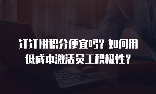 钉钉悦积分便宜吗？如何用低成本激活员工积极性？