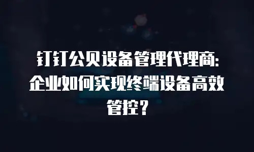 钉钉公贝设备管理代理商：企业如何实现终端设备高效管控？