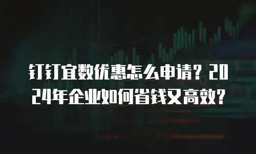 钉钉宜数优惠怎么申请？2024年企业如何省钱又高效？