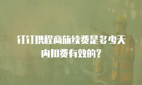 钉钉携程商旅续费是多少天内扣费有效的？
