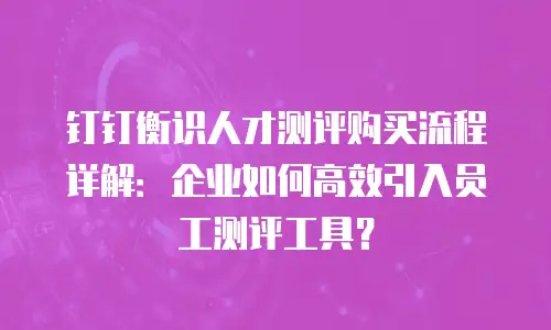 钉钉衡识人才测评购买流程详解：企业如何高效引入员工测评工具？
