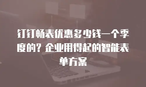 钉钉畅表优惠多少钱一个季度的？企业用得起的智能表单方案