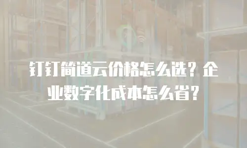 钉钉简道云价格怎么选？企业数字化成本怎么省？