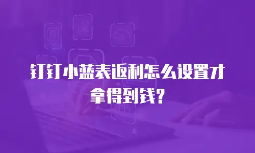 钉钉小蓝表返利怎么设置才拿得到钱？