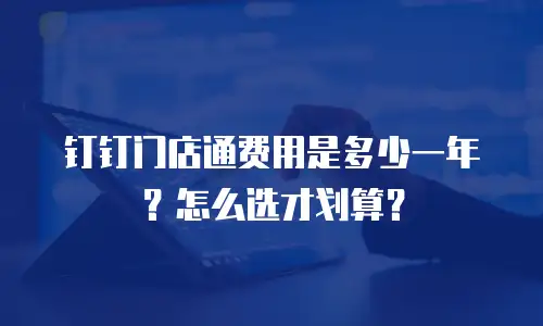 钉钉门店通费用是多少一年？怎么选才划算？