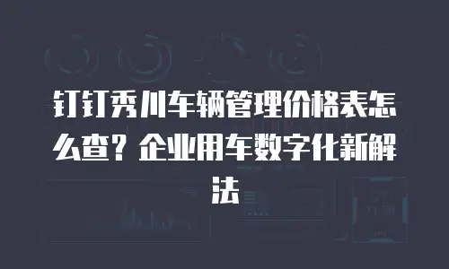 钉钉秀川车辆管理价格表怎么查？企业用车数字化新解法