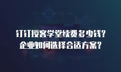 钉钉授客学堂续费多少钱？企业如何选择合适方案？