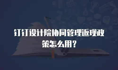 钉钉设计院协同管理返现政策怎么用？