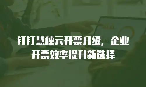 钉钉慧穗云开票升级，企业开票效率提升新选择