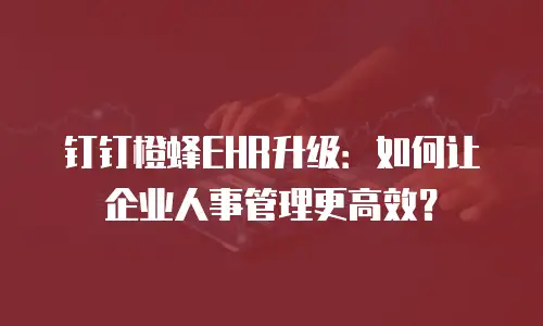 钉钉橙蜂EHR升级：如何让企业人事管理更高效？