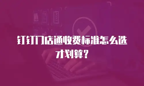 钉钉门店通收费标准怎么选才划算？