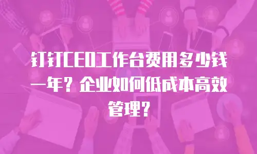 钉钉CEO工作台费用多少钱一年？企业如何低成本高效管理？