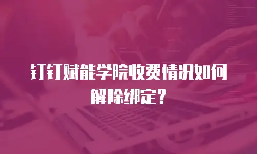 钉钉赋能学院收费情况如何解除绑定？