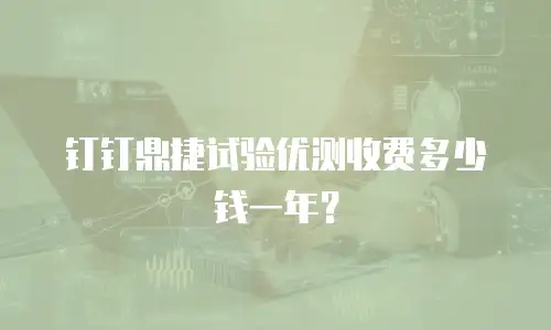 钉钉鼎捷试验优测收费多少钱一年？