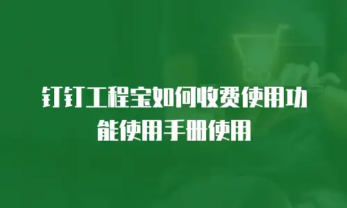 钉钉工程宝如何收费使用功能使用手册使用