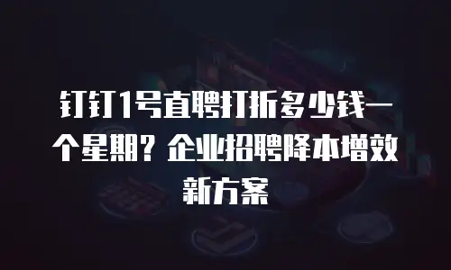 钉钉1号直聘打折多少钱一个星期？企业招聘降本增效新方案