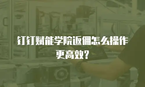 钉钉赋能学院返佣怎么操作更高效？