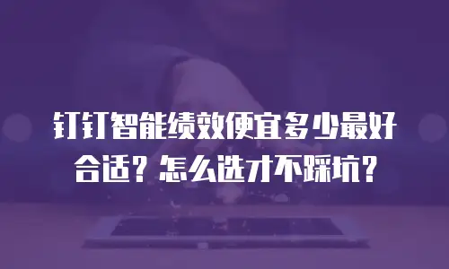 钉钉智能绩效便宜多少最好合适？怎么选才不踩坑？