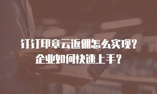 钉钉印章云返佣怎么实现？企业如何快速上手？