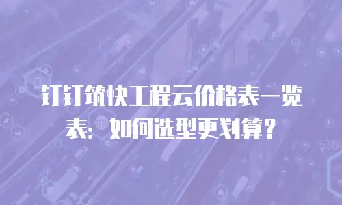 钉钉筑快工程云价格表一览表：如何选型更划算？
