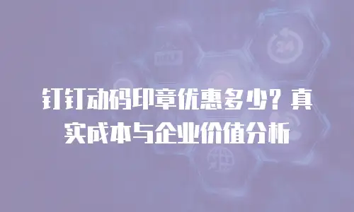 钉钉动码印章优惠多少？真实成本与企业价值分析