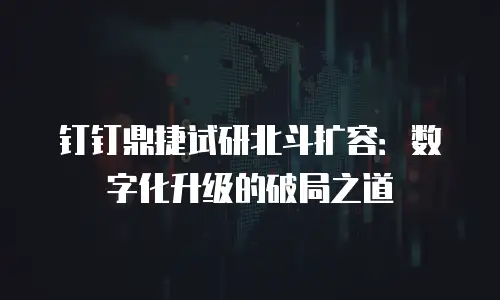 钉钉鼎捷试研北斗扩容：数字化升级的破局之道