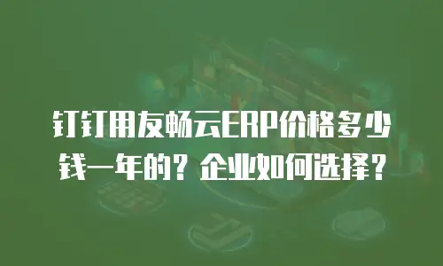 钉钉用友畅云ERP价格多少钱一年的？企业如何选择？