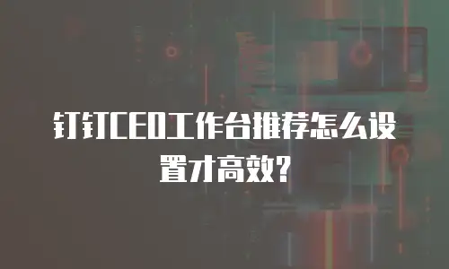 钉钉CEO工作台推荐怎么设置才高效？
