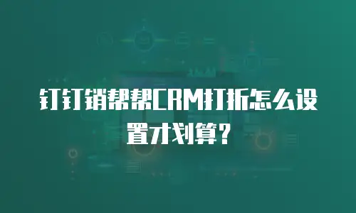 钉钉销帮帮CRM打折怎么设置才划算？