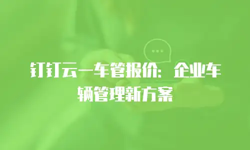 钉钉云一车管报价：企业车辆管理新方案