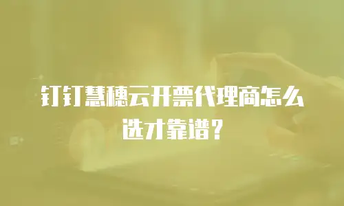 钉钉慧穗云开票代理商怎么选才靠谱？
