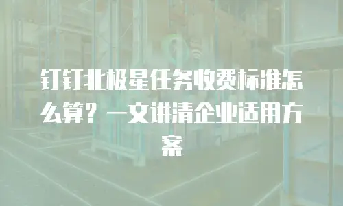 钉钉北极星任务收费标准怎么算？一文讲清企业适用方案
