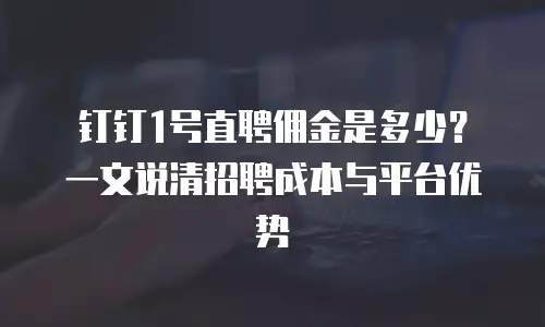 钉钉1号直聘佣金是多少？一文说清招聘成本与平台优势