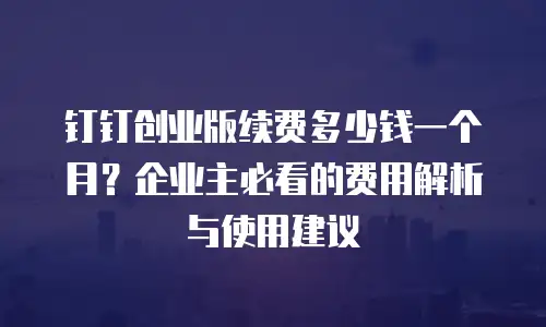 钉钉创业版续费多少钱一个月？企业主必看的费用解析与使用建议